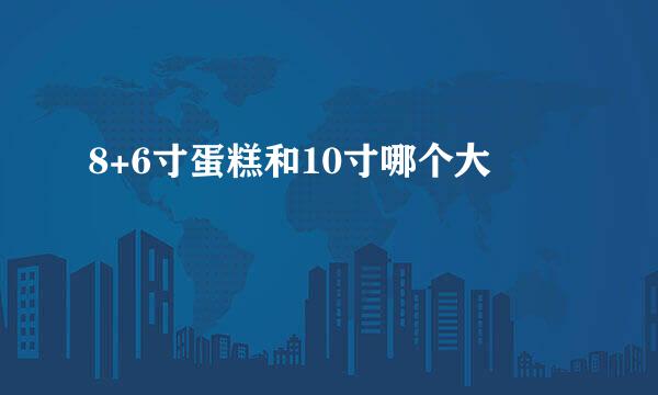 8+6寸蛋糕和10寸哪个大