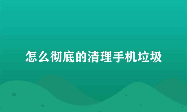 怎么彻底的清理手机垃圾