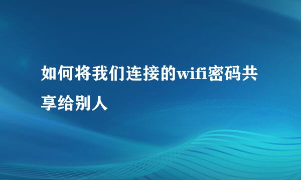 如何将我们连接的wifi密码共享给别人