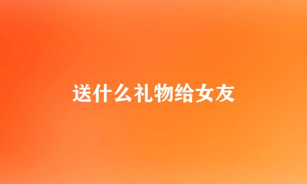 送什么礼物给女友
