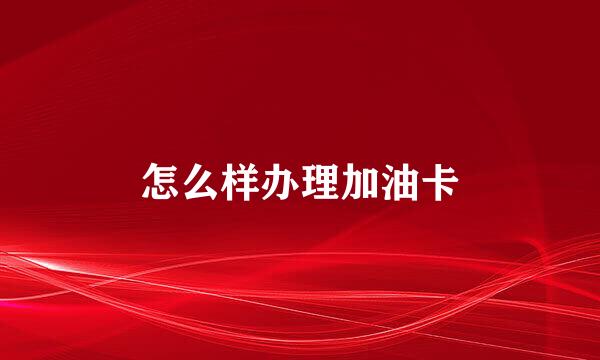 怎么样办理加油卡