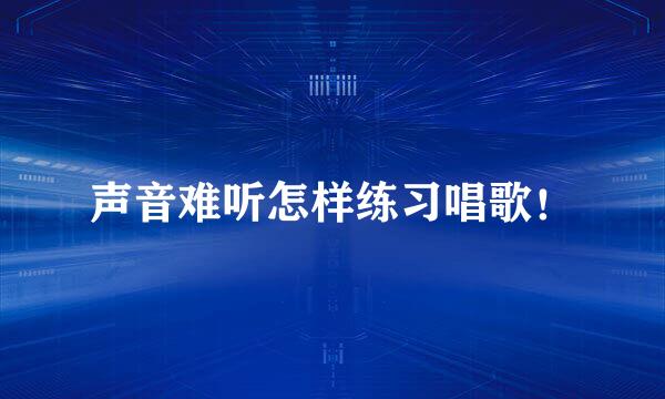 声音难听怎样练习唱歌！