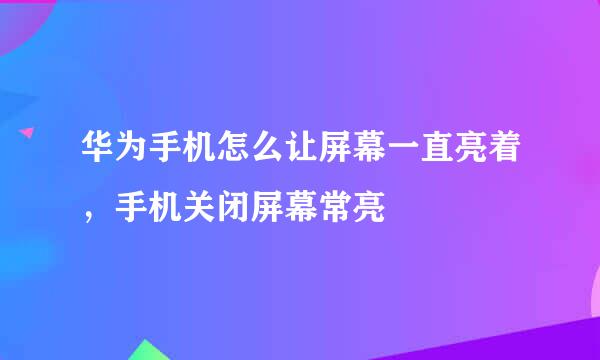 华为手机怎么让屏幕一直亮着，手机关闭屏幕常亮