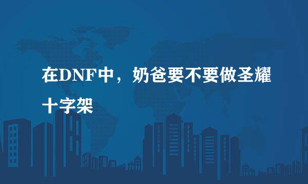 在DNF中，奶爸要不要做圣耀十字架