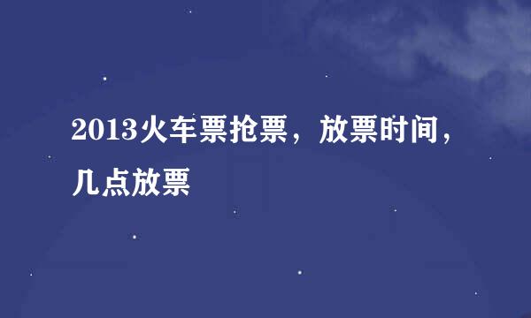 2013火车票抢票，放票时间，几点放票