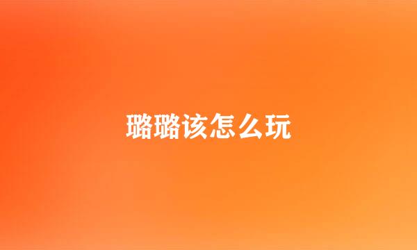 璐璐该怎么玩