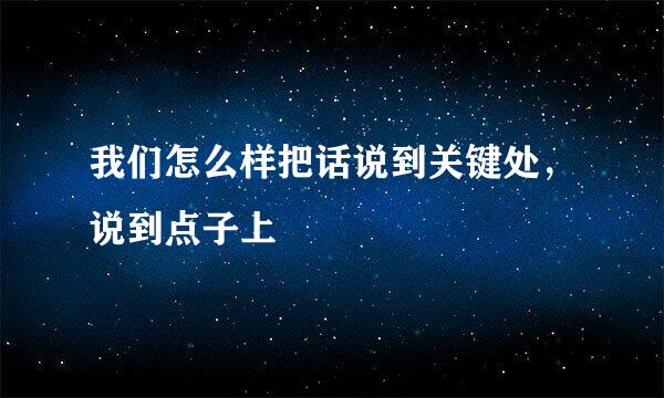 我们怎么样把话说到关键处，说到点子上