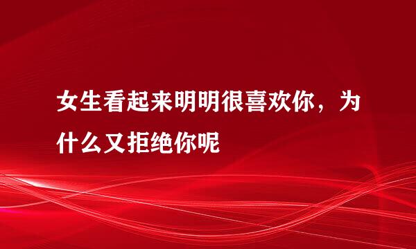 女生看起来明明很喜欢你，为什么又拒绝你呢