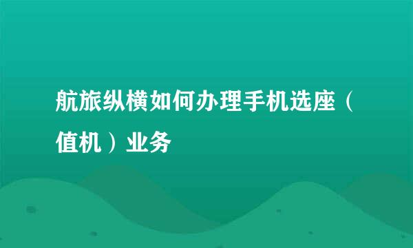 航旅纵横如何办理手机选座（值机）业务