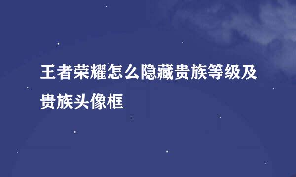 王者荣耀怎么隐藏贵族等级及贵族头像框