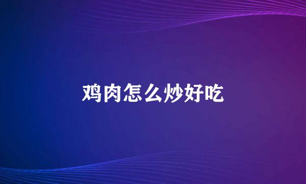 鸡肉怎么炒好吃
