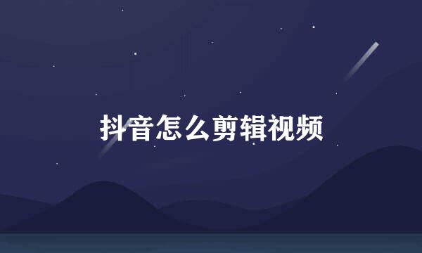 抖音怎么剪辑视频