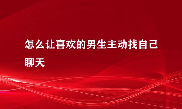 怎么让喜欢的男生主动找自己聊天