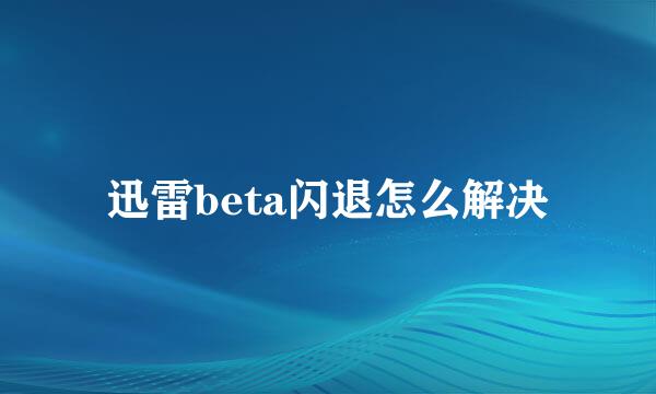 迅雷beta闪退怎么解决