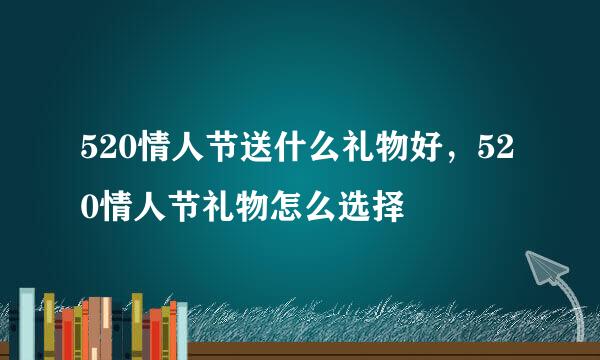 520情人节送什么礼物好，520情人节礼物怎么选择