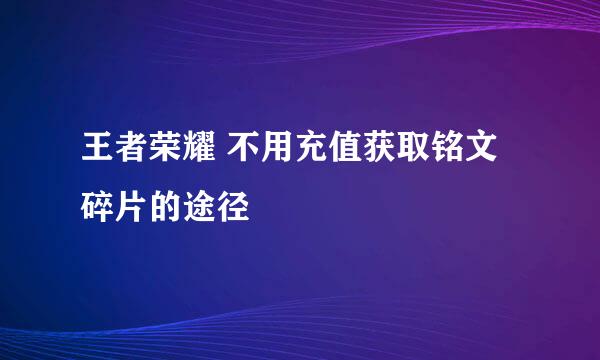 王者荣耀 不用充值获取铭文碎片的途径