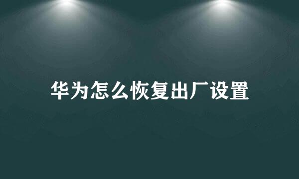 华为怎么恢复出厂设置