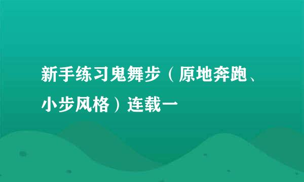 新手练习鬼舞步（原地奔跑、小步风格）连载一