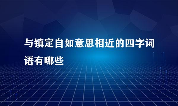 与镇定自如意思相近的四字词语有哪些