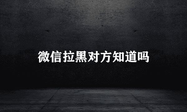 微信拉黑对方知道吗
