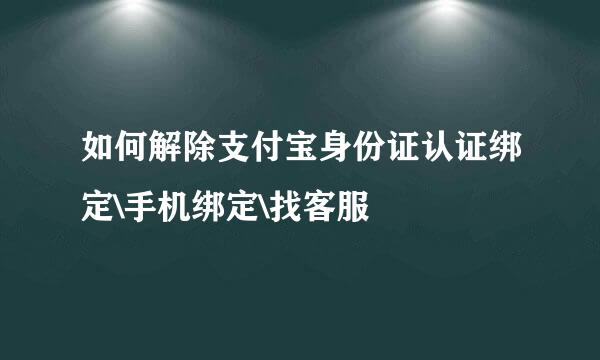 如何解除支付宝身份证认证绑定\手机绑定\找客服