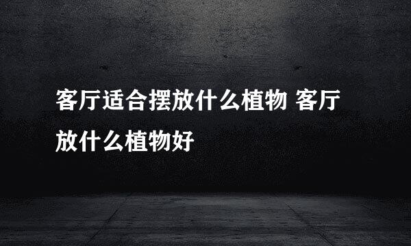 客厅适合摆放什么植物 客厅放什么植物好
