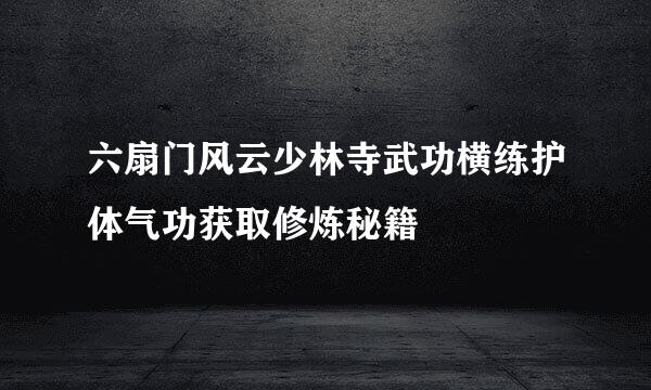 六扇门风云少林寺武功横练护体气功获取修炼秘籍