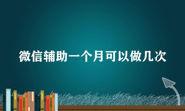 微信辅助一个月可以做几次