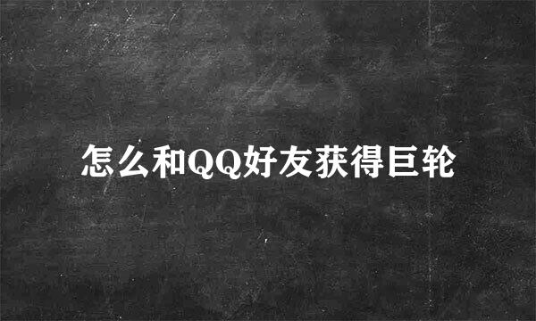 怎么和QQ好友获得巨轮