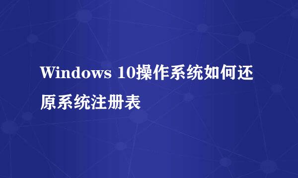 Windows 10操作系统如何还原系统注册表