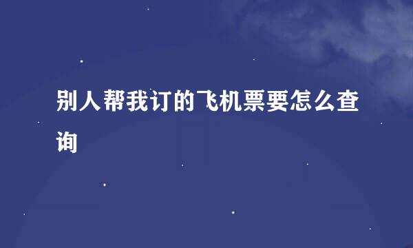 别人帮我订的飞机票要怎么查询