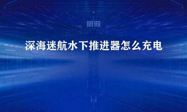 深海迷航水下推进器怎么充电