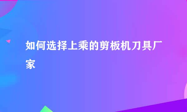 如何选择上乘的剪板机刀具厂家