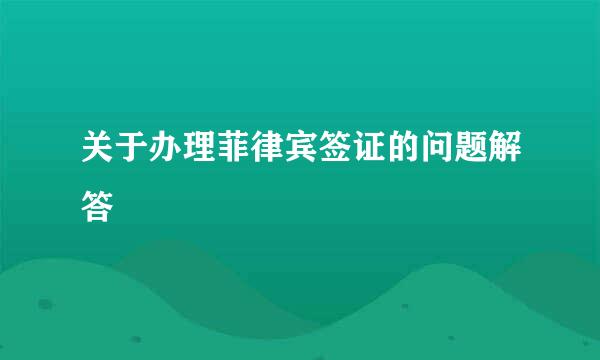 关于办理菲律宾签证的问题解答