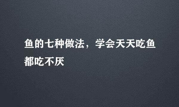 鱼的七种做法，学会天天吃鱼都吃不厌