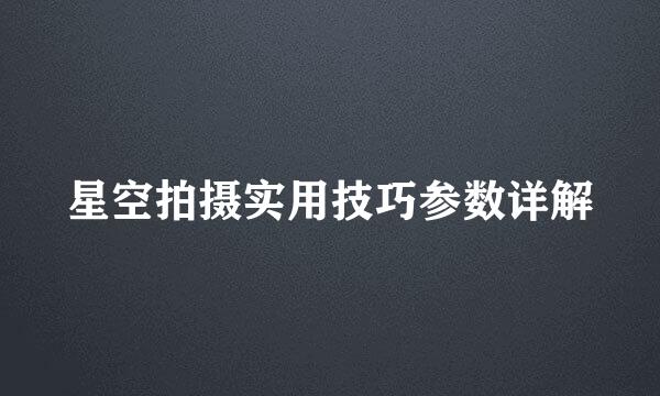 星空拍摄实用技巧参数详解
