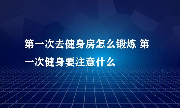 第一次去健身房怎么锻炼 第一次健身要注意什么