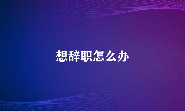 想辞职怎么办