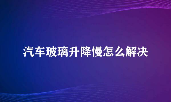 汽车玻璃升降慢怎么解决