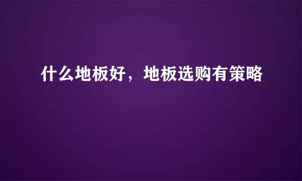 什么地板好，地板选购有策略