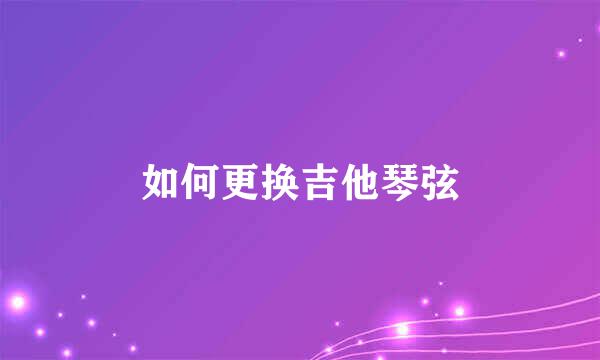 如何更换吉他琴弦