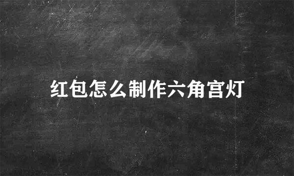 红包怎么制作六角宫灯