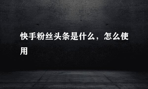 快手粉丝头条是什么，怎么使用