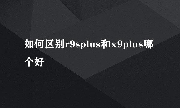 如何区别r9splus和x9plus哪个好