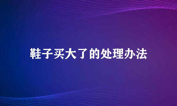 鞋子买大了的处理办法