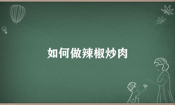 如何做辣椒炒肉