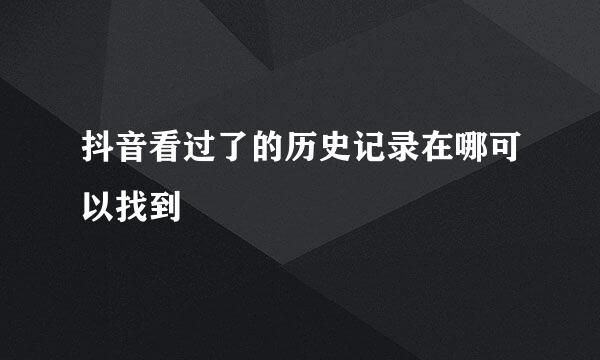 抖音看过了的历史记录在哪可以找到
