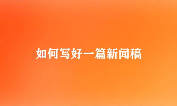 如何写好一篇新闻稿