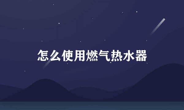 怎么使用燃气热水器