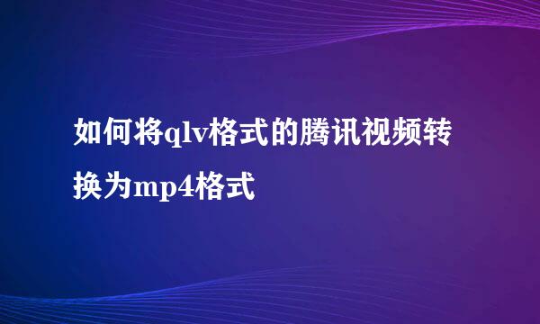 如何将qlv格式的腾讯视频转换为mp4格式